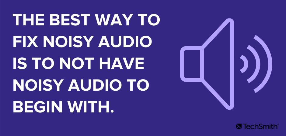 The best way to fix noisy audio is to not have noisy audio to begin with.