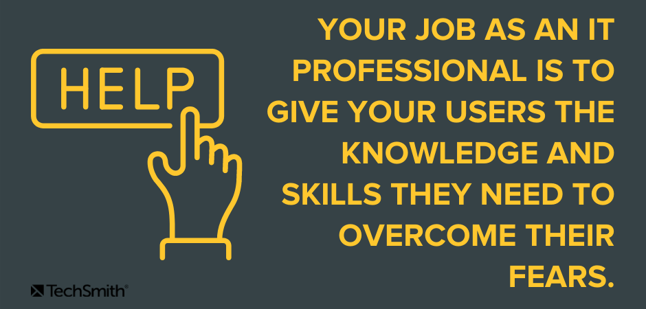 Your job as an IT professional is to give the users the knowledge and skills they need to overcome their fears.